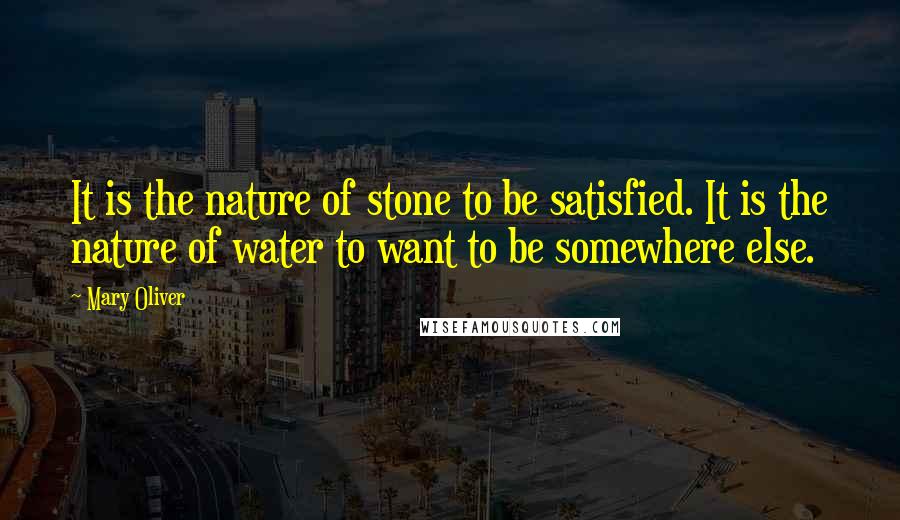 Mary Oliver Quotes: It is the nature of stone to be satisfied. It is the nature of water to want to be somewhere else.