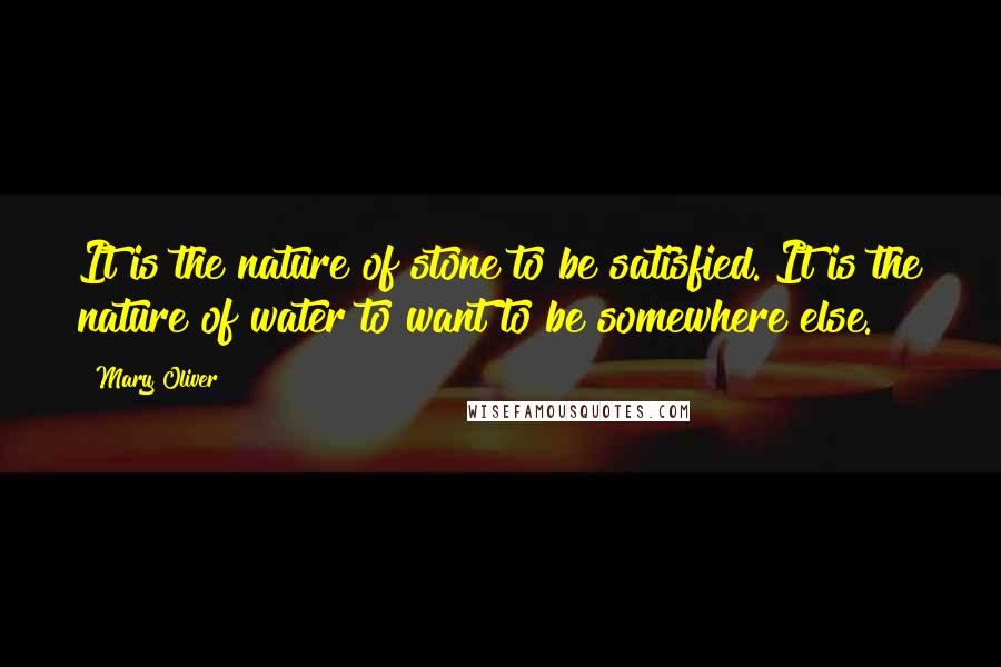 Mary Oliver Quotes: It is the nature of stone to be satisfied. It is the nature of water to want to be somewhere else.