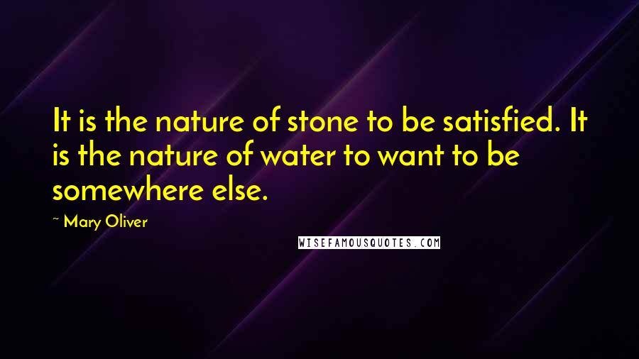 Mary Oliver Quotes: It is the nature of stone to be satisfied. It is the nature of water to want to be somewhere else.