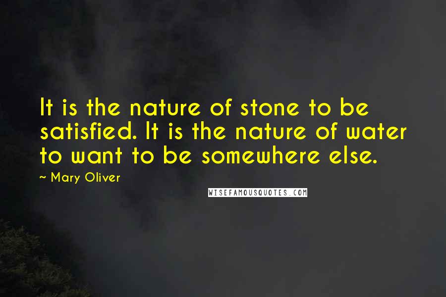 Mary Oliver Quotes: It is the nature of stone to be satisfied. It is the nature of water to want to be somewhere else.