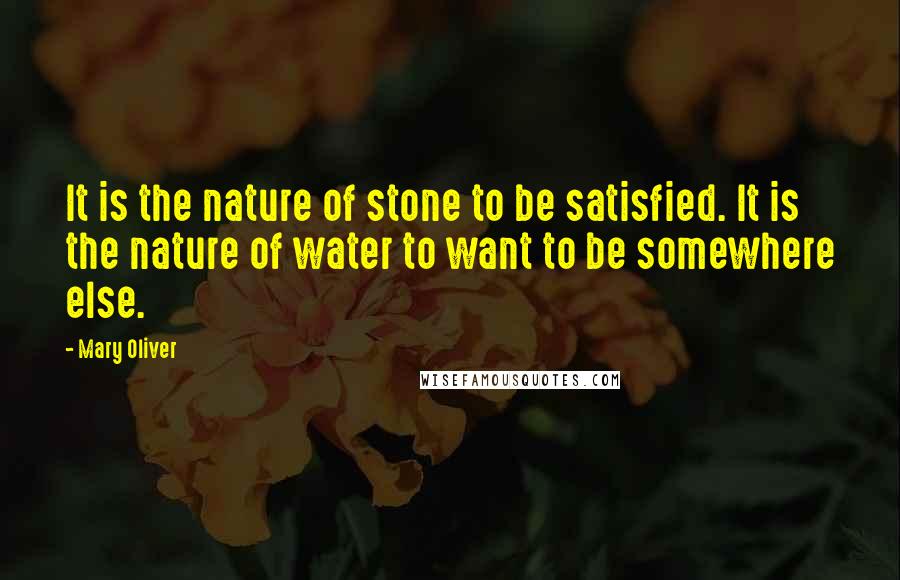 Mary Oliver Quotes: It is the nature of stone to be satisfied. It is the nature of water to want to be somewhere else.