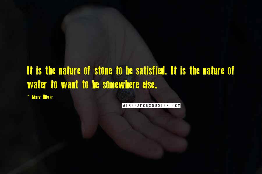 Mary Oliver Quotes: It is the nature of stone to be satisfied. It is the nature of water to want to be somewhere else.