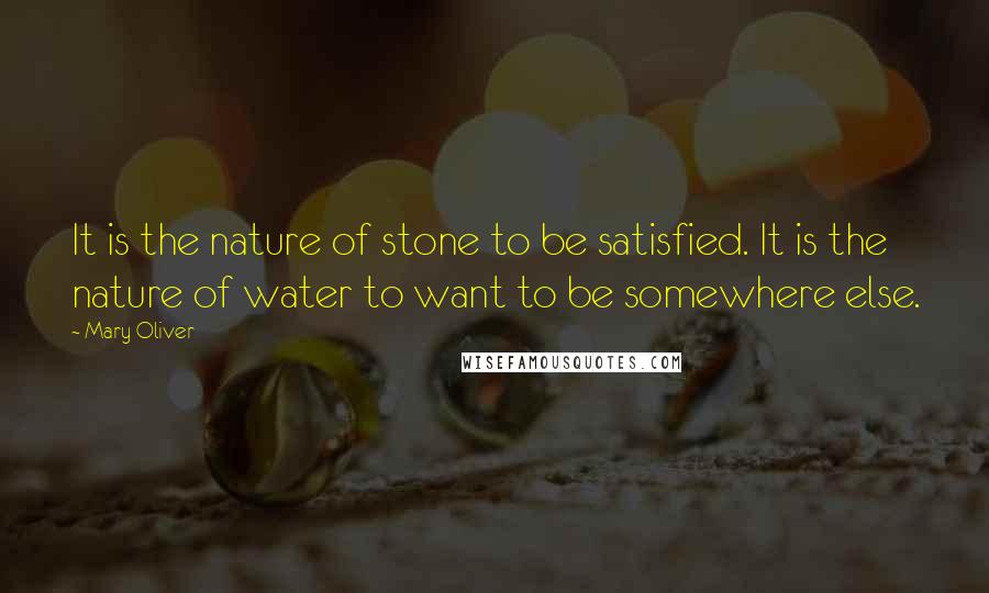 Mary Oliver Quotes: It is the nature of stone to be satisfied. It is the nature of water to want to be somewhere else.