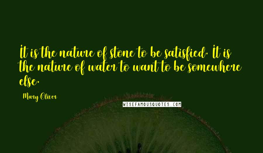 Mary Oliver Quotes: It is the nature of stone to be satisfied. It is the nature of water to want to be somewhere else.