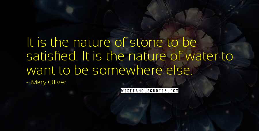 Mary Oliver Quotes: It is the nature of stone to be satisfied. It is the nature of water to want to be somewhere else.