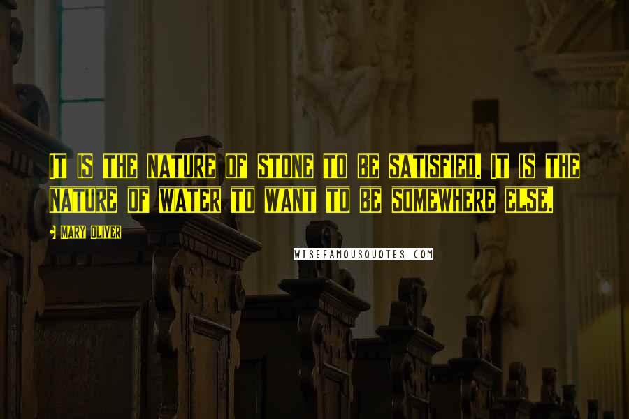 Mary Oliver Quotes: It is the nature of stone to be satisfied. It is the nature of water to want to be somewhere else.