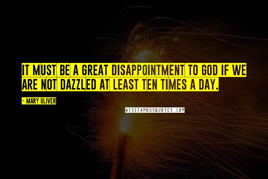 Mary Oliver Quotes: It must be a great disappointment to God if we are not dazzled at least ten times a day.