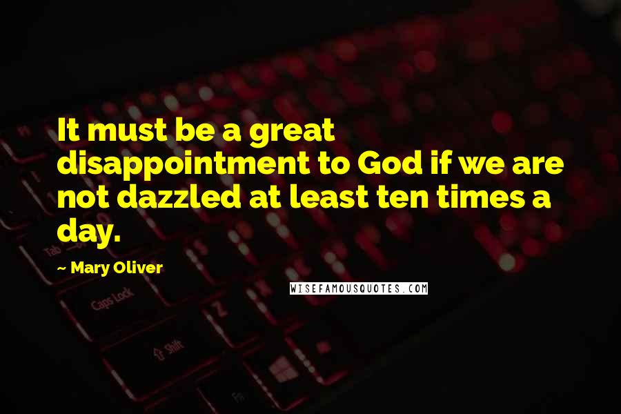 Mary Oliver Quotes: It must be a great disappointment to God if we are not dazzled at least ten times a day.