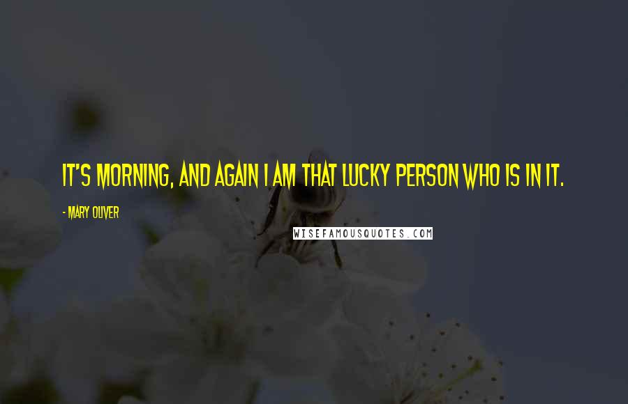 Mary Oliver Quotes: It's morning, and again I am that lucky person who is in it.