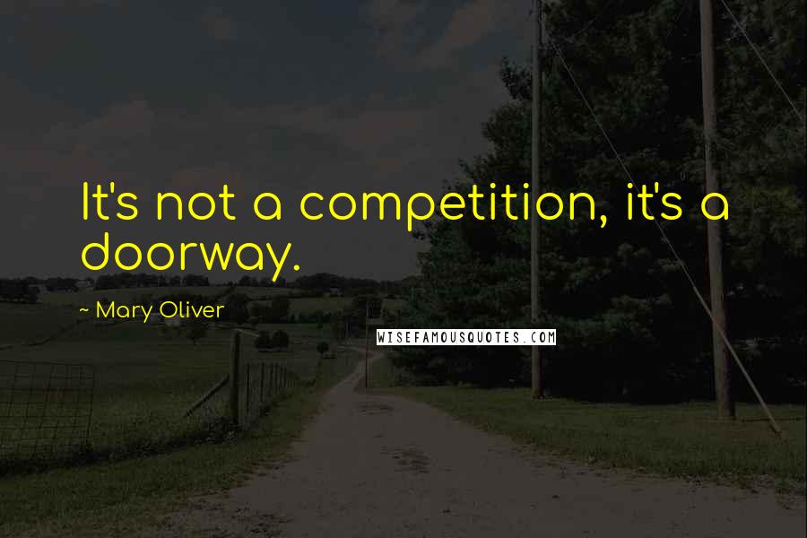 Mary Oliver Quotes: It's not a competition, it's a doorway.