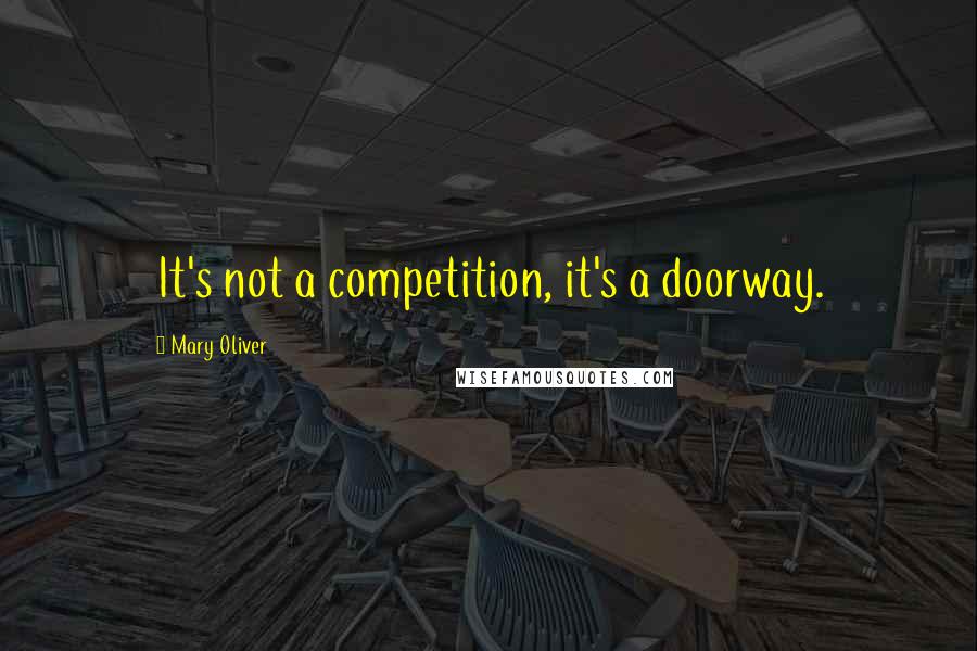 Mary Oliver Quotes: It's not a competition, it's a doorway.