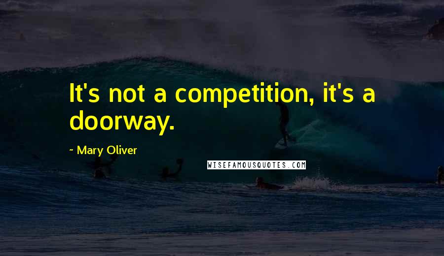 Mary Oliver Quotes: It's not a competition, it's a doorway.