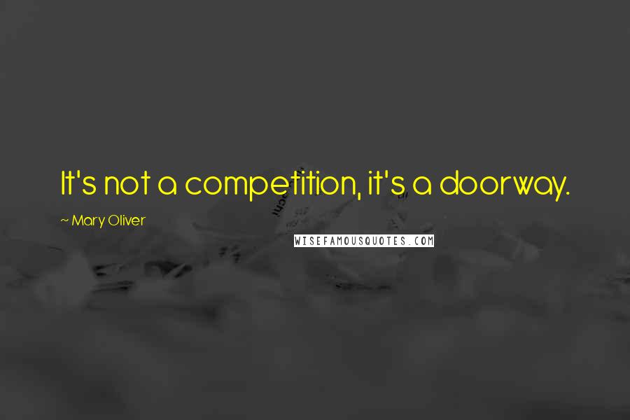 Mary Oliver Quotes: It's not a competition, it's a doorway.