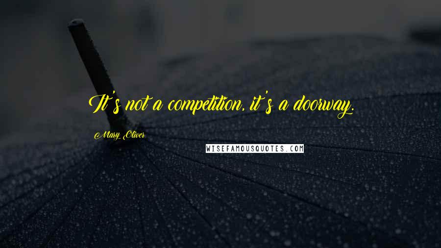 Mary Oliver Quotes: It's not a competition, it's a doorway.