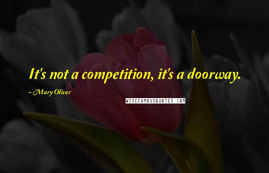 Mary Oliver Quotes: It's not a competition, it's a doorway.