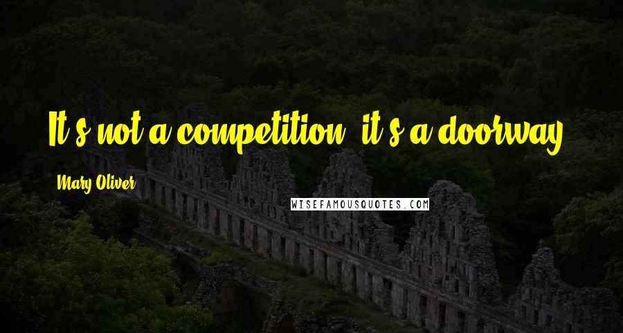 Mary Oliver Quotes: It's not a competition, it's a doorway.