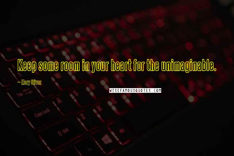 Mary Oliver Quotes: Keep some room in your heart for the unimaginable.