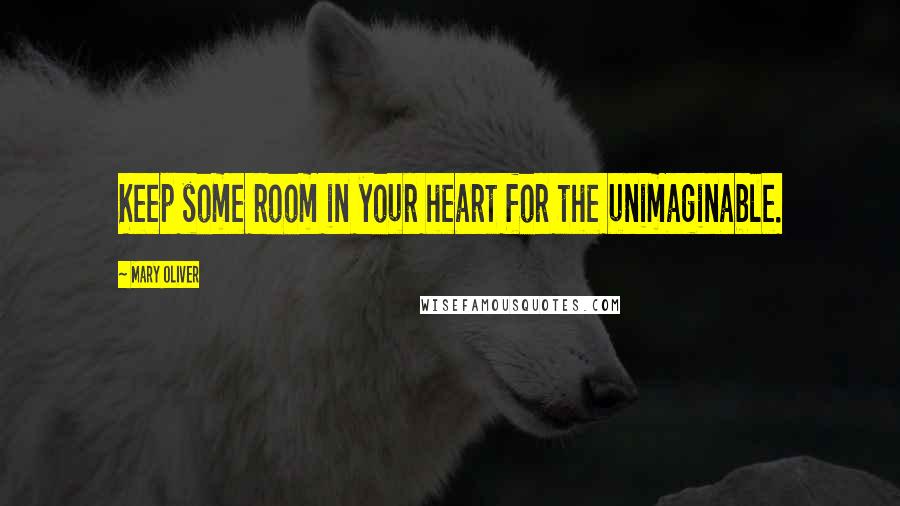 Mary Oliver Quotes: Keep some room in your heart for the unimaginable.