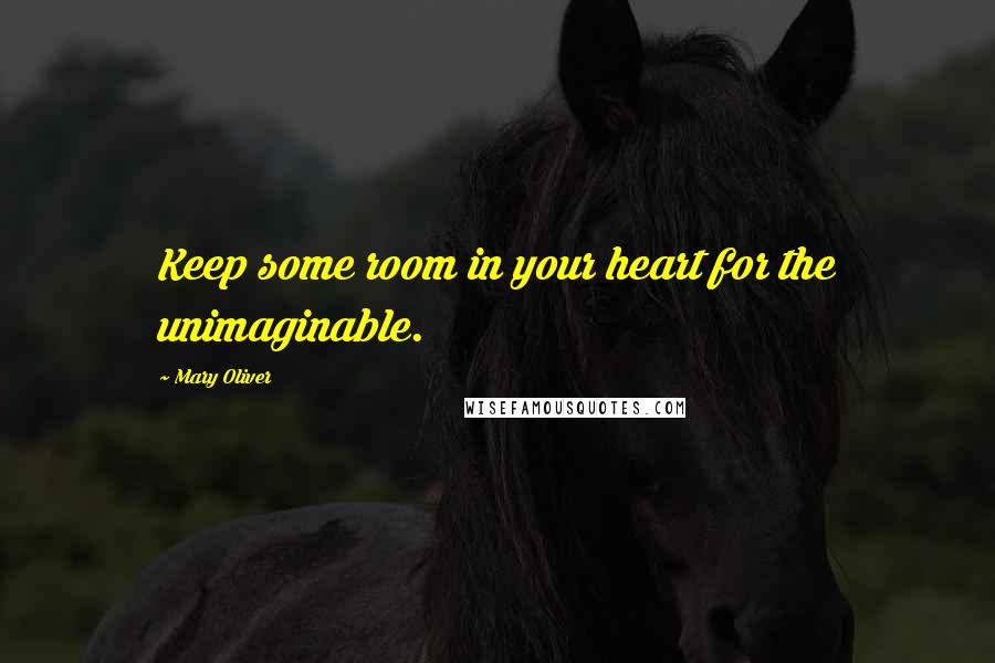 Mary Oliver Quotes: Keep some room in your heart for the unimaginable.