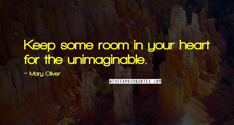 Mary Oliver Quotes: Keep some room in your heart for the unimaginable.