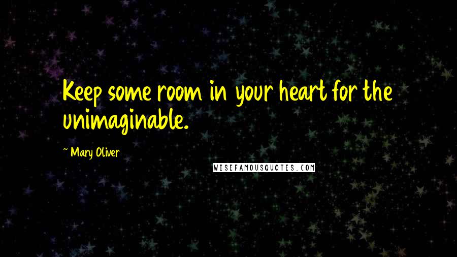 Mary Oliver Quotes: Keep some room in your heart for the unimaginable.