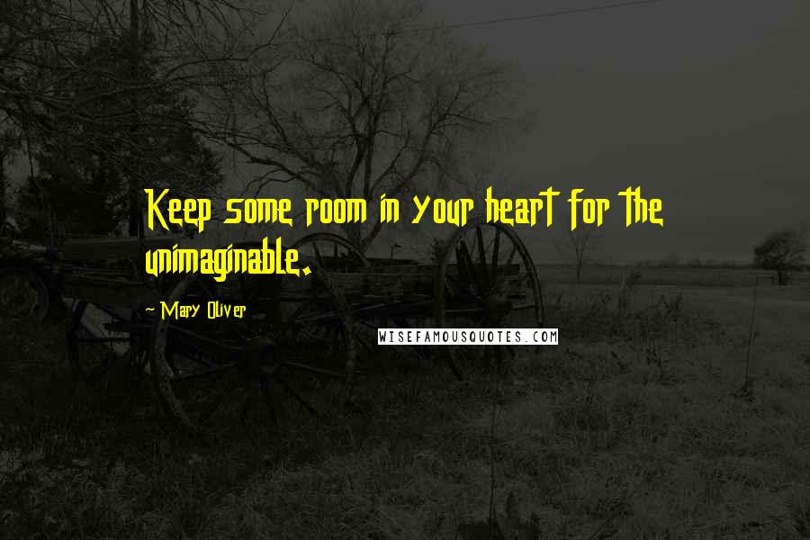 Mary Oliver Quotes: Keep some room in your heart for the unimaginable.