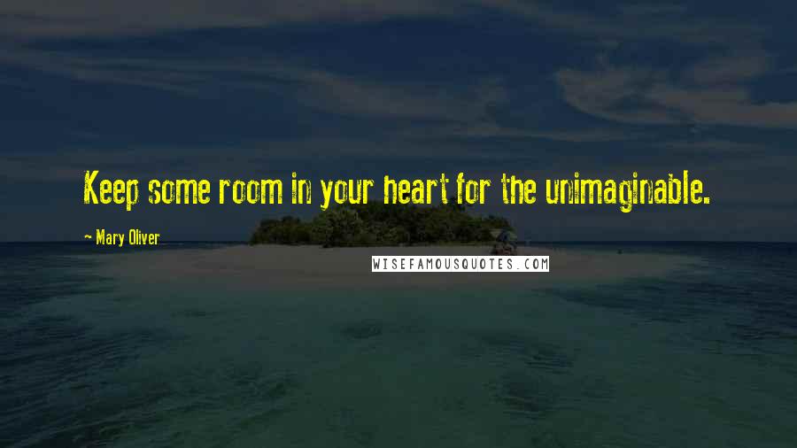 Mary Oliver Quotes: Keep some room in your heart for the unimaginable.