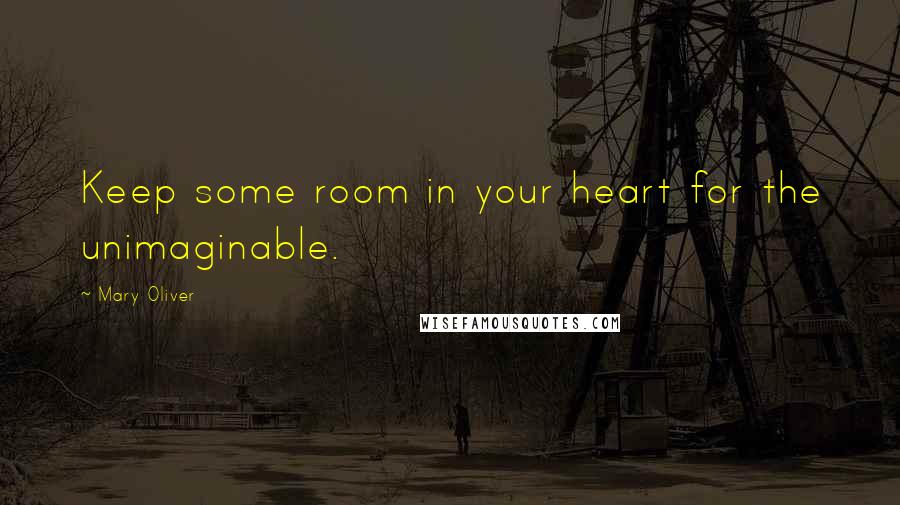 Mary Oliver Quotes: Keep some room in your heart for the unimaginable.