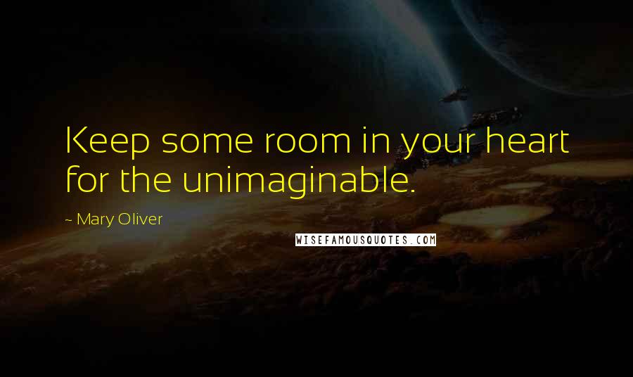 Mary Oliver Quotes: Keep some room in your heart for the unimaginable.