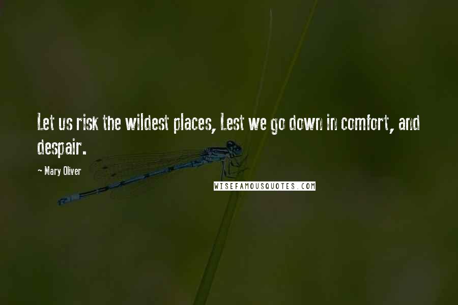 Mary Oliver Quotes: Let us risk the wildest places, Lest we go down in comfort, and despair.