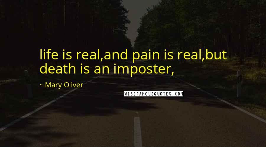 Mary Oliver Quotes: life is real,and pain is real,but death is an imposter,