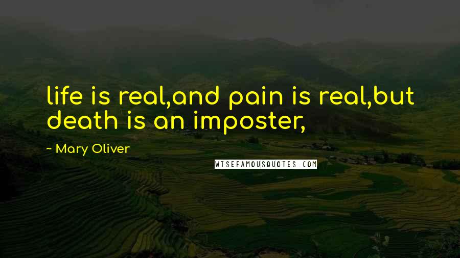 Mary Oliver Quotes: life is real,and pain is real,but death is an imposter,