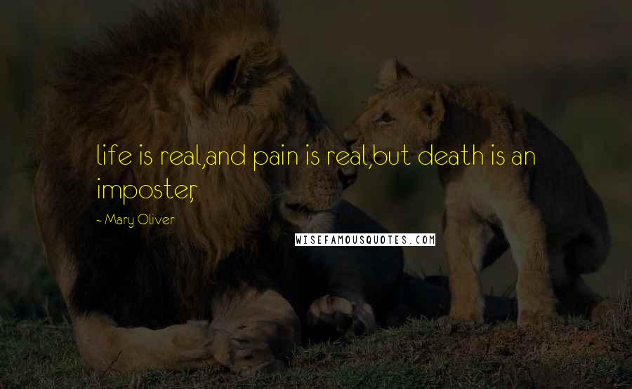 Mary Oliver Quotes: life is real,and pain is real,but death is an imposter,