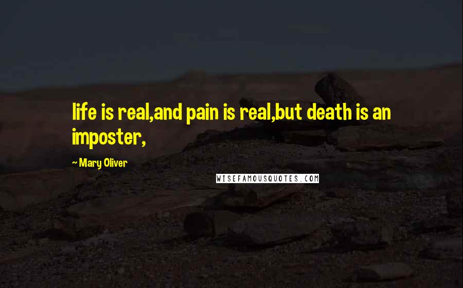 Mary Oliver Quotes: life is real,and pain is real,but death is an imposter,