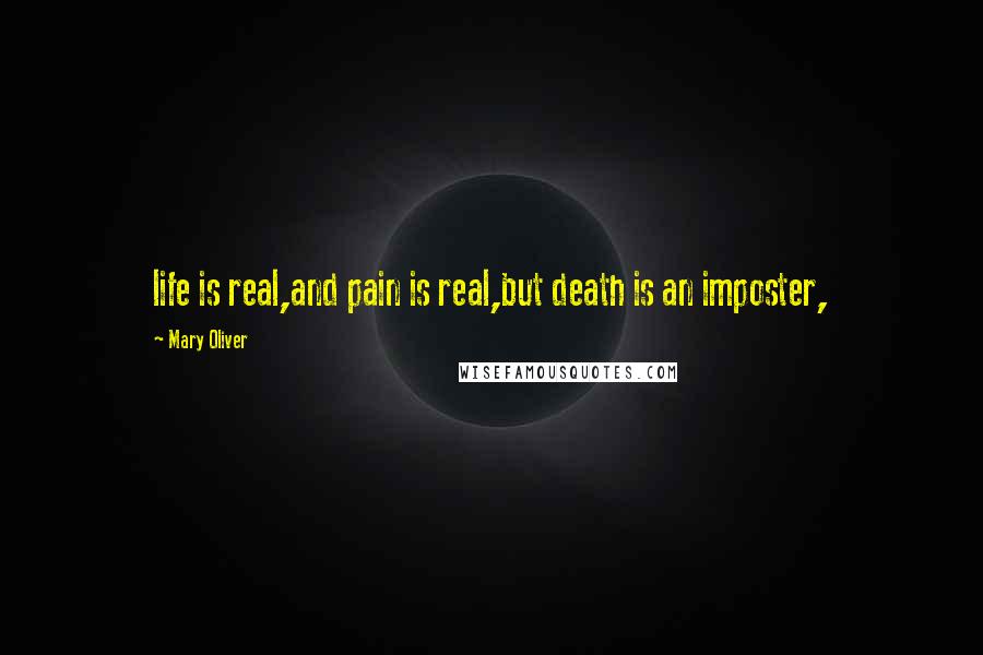 Mary Oliver Quotes: life is real,and pain is real,but death is an imposter,