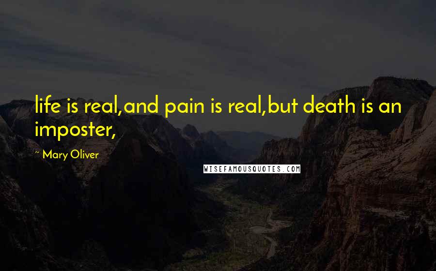 Mary Oliver Quotes: life is real,and pain is real,but death is an imposter,