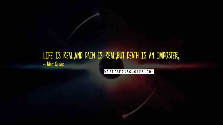 Mary Oliver Quotes: life is real,and pain is real,but death is an imposter,