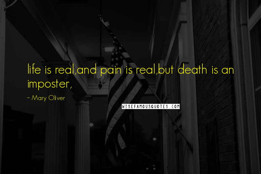 Mary Oliver Quotes: life is real,and pain is real,but death is an imposter,