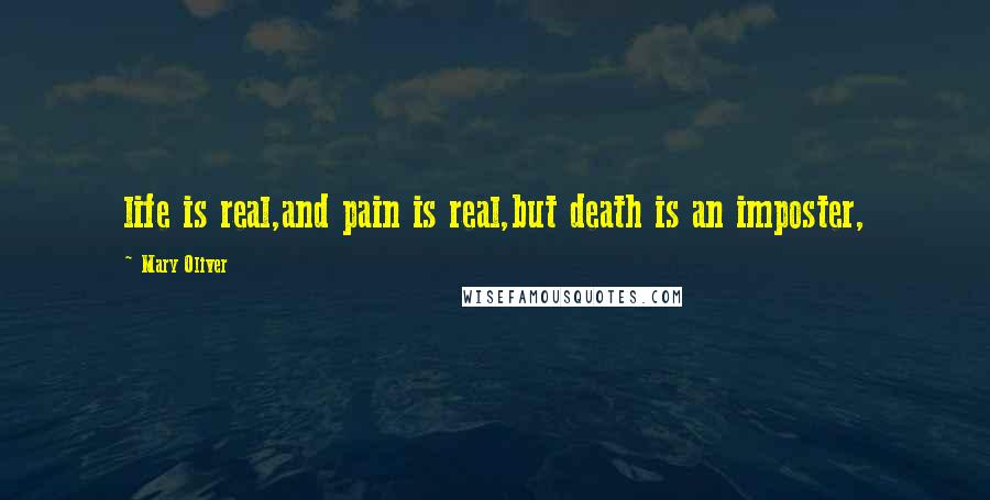 Mary Oliver Quotes: life is real,and pain is real,but death is an imposter,