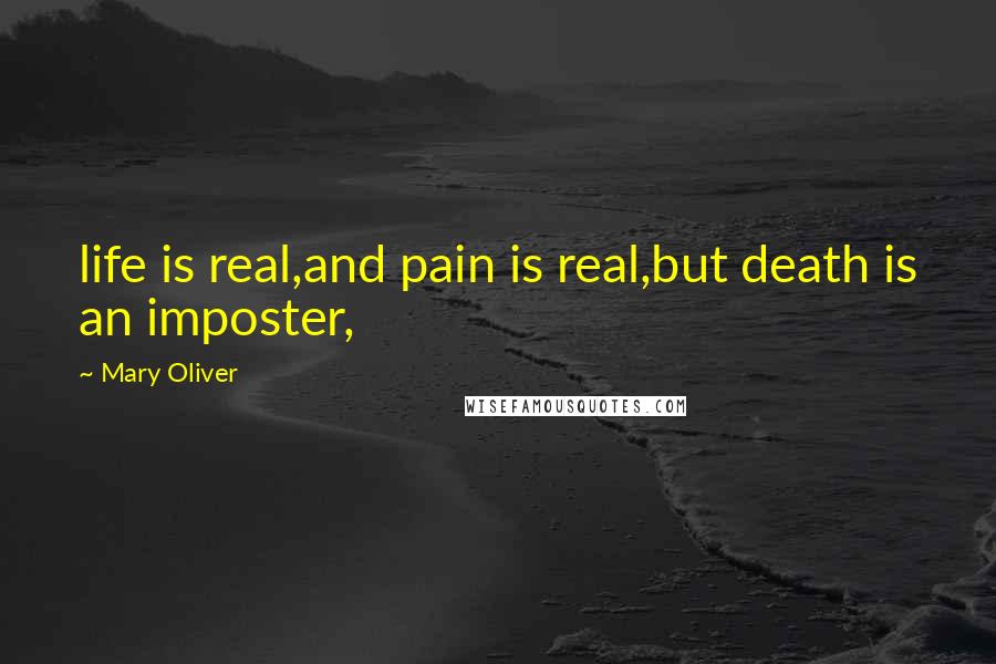 Mary Oliver Quotes: life is real,and pain is real,but death is an imposter,