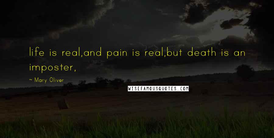 Mary Oliver Quotes: life is real,and pain is real,but death is an imposter,