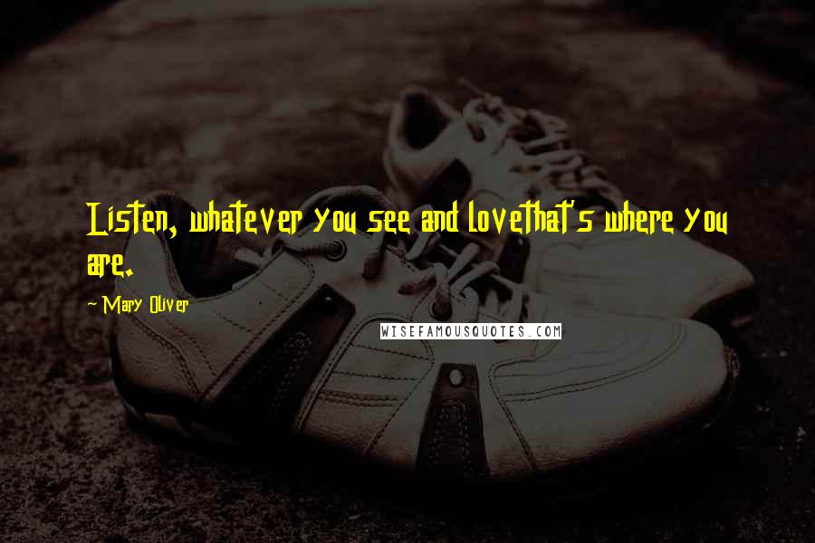 Mary Oliver Quotes: Listen, whatever you see and lovethat's where you are.