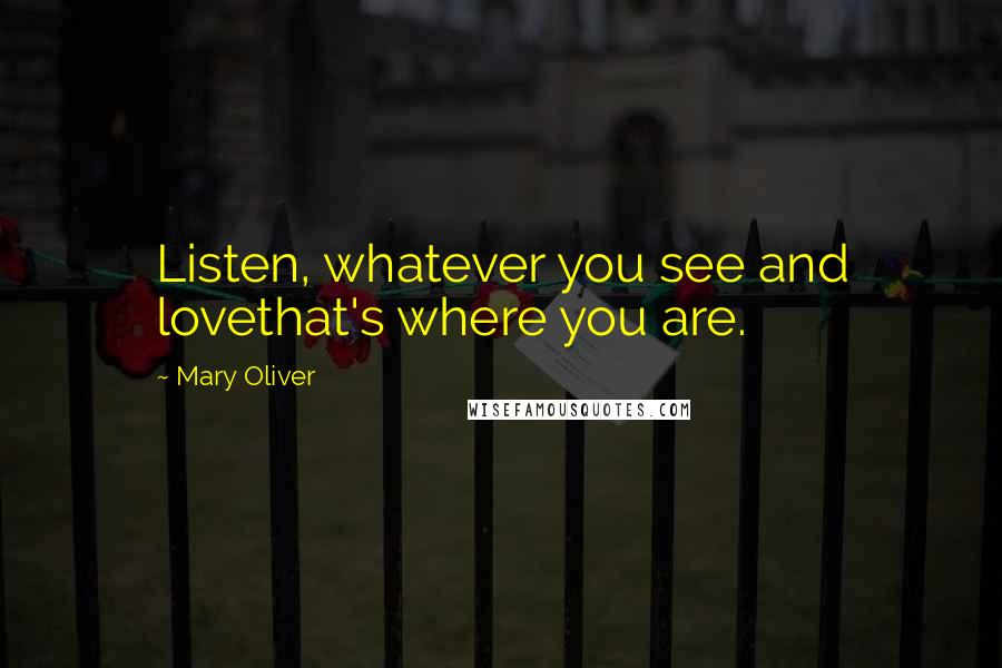 Mary Oliver Quotes: Listen, whatever you see and lovethat's where you are.