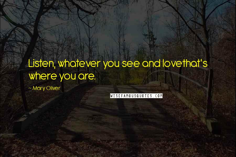 Mary Oliver Quotes: Listen, whatever you see and lovethat's where you are.