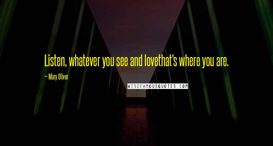 Mary Oliver Quotes: Listen, whatever you see and lovethat's where you are.