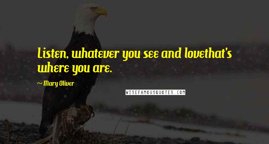 Mary Oliver Quotes: Listen, whatever you see and lovethat's where you are.