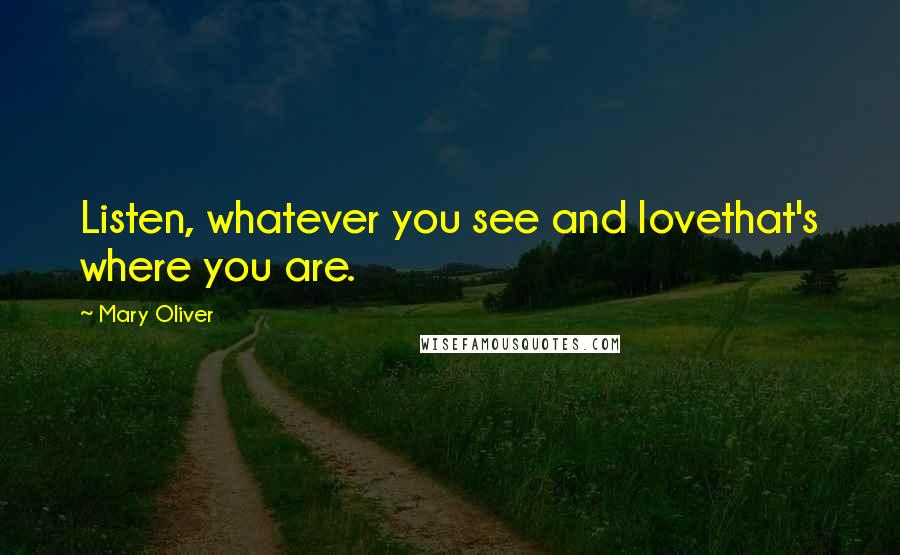 Mary Oliver Quotes: Listen, whatever you see and lovethat's where you are.