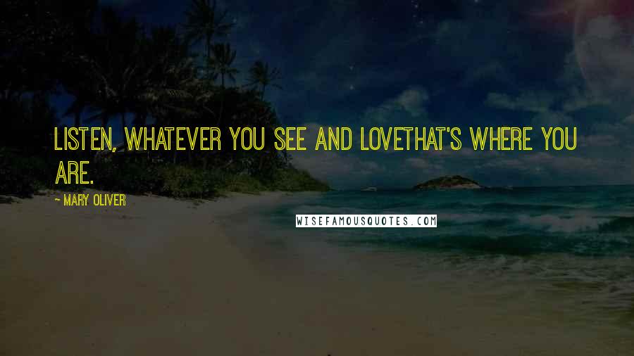 Mary Oliver Quotes: Listen, whatever you see and lovethat's where you are.