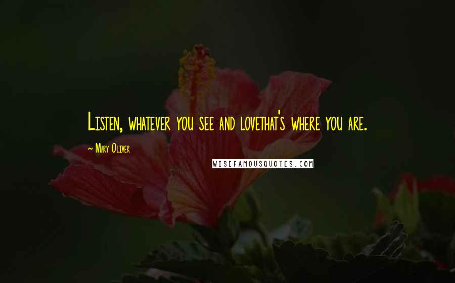 Mary Oliver Quotes: Listen, whatever you see and lovethat's where you are.