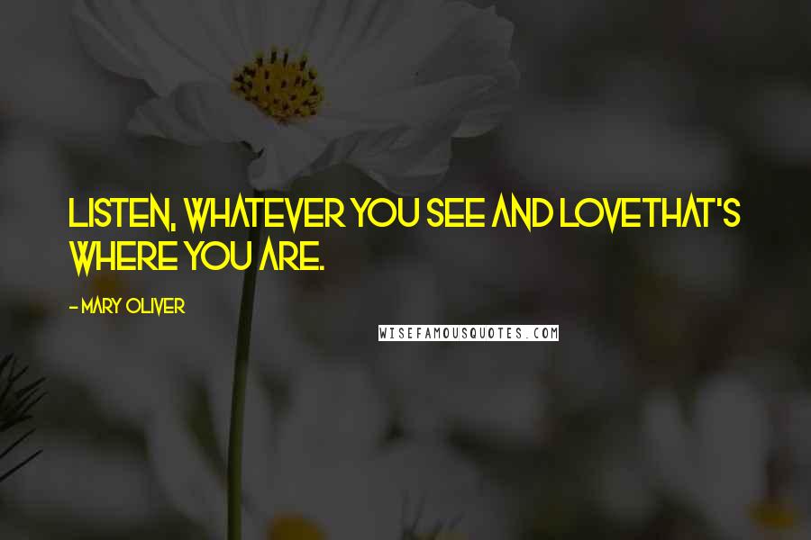 Mary Oliver Quotes: Listen, whatever you see and lovethat's where you are.